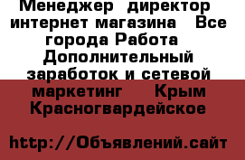 Менеджер (директор) интернет-магазина - Все города Работа » Дополнительный заработок и сетевой маркетинг   . Крым,Красногвардейское